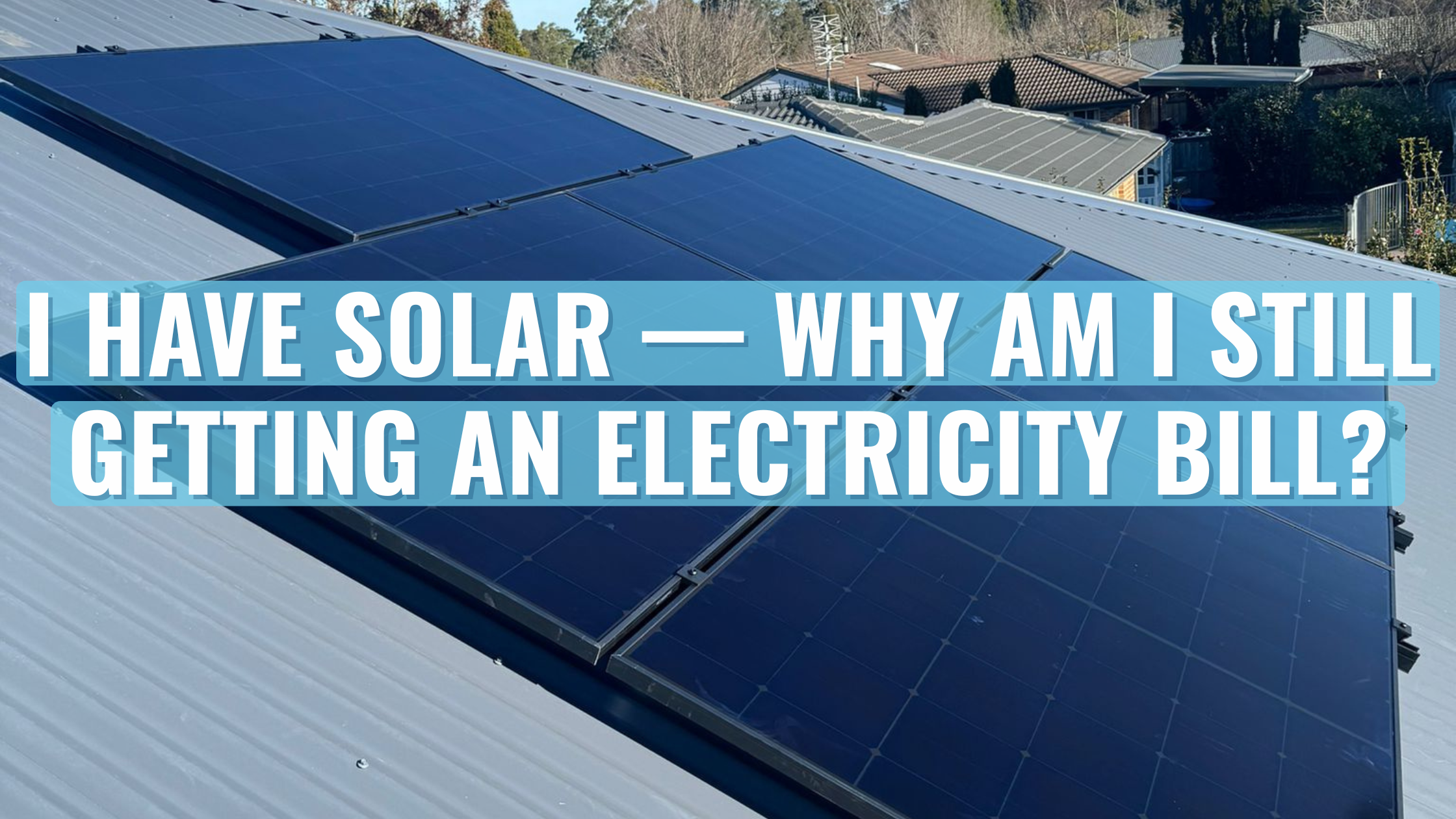 Rooftop solar panels on a residential home with the text overlay “I Have Solar — Why Am I Still Getting an Electricity Bill?”
