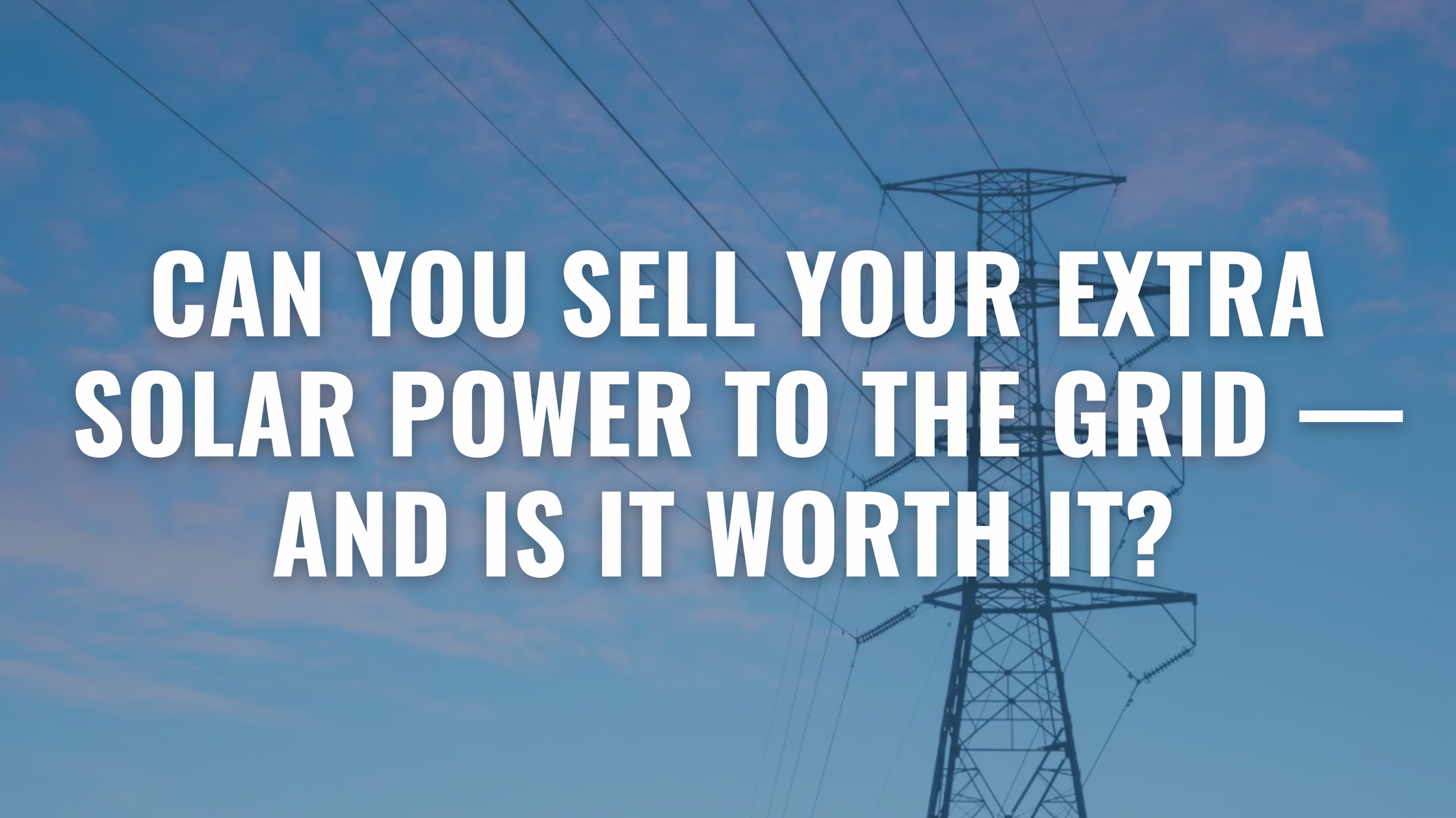 Image of Power lines with text overlay saying "Can you sell power back to the grid - And is it worth it?"