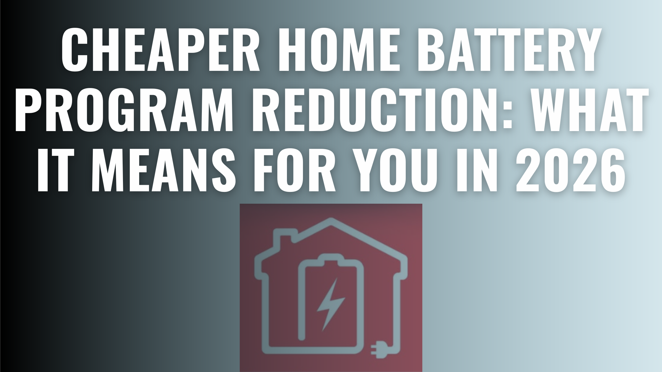 Cheaper Home Battery Program Reduction: What It Means for You in 2026